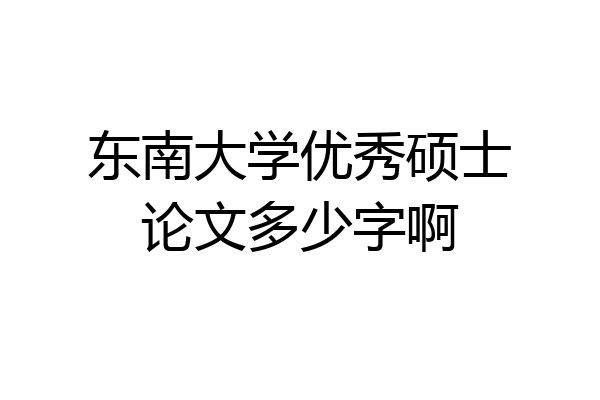 东南大学优秀硕士论文多少字啊