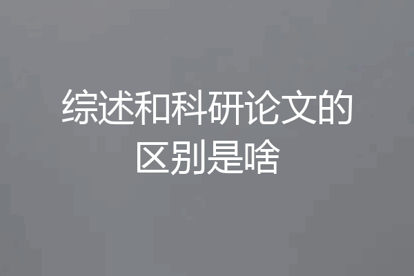 综述和科研论文的区别是啥