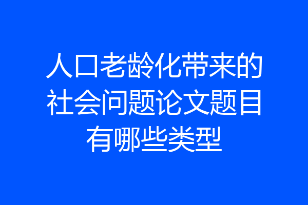 人口老龄化带来的社会问题论文题目有哪些类型