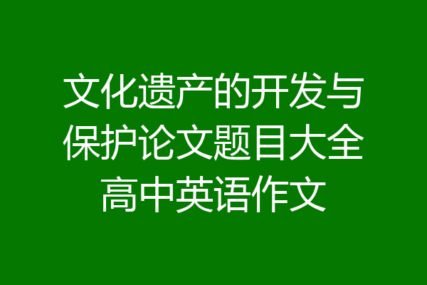 文化遗产的开发与保护论文题目大全高中英语作文