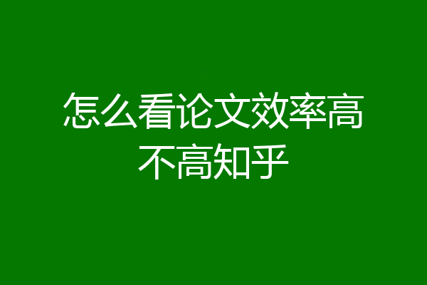 怎么看论文效率高不高知乎