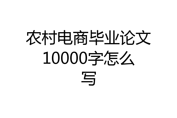 农村电商毕业论文10000字怎么写