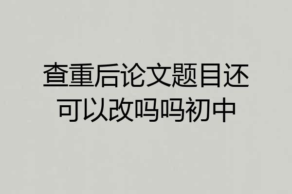 查重后论文题目还可以改吗吗初中