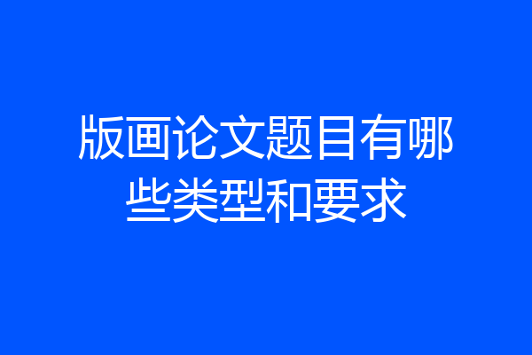 版画论文题目有哪些类型和要求