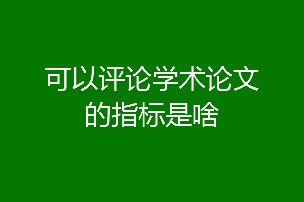 可以评论学术论文的指标是啥