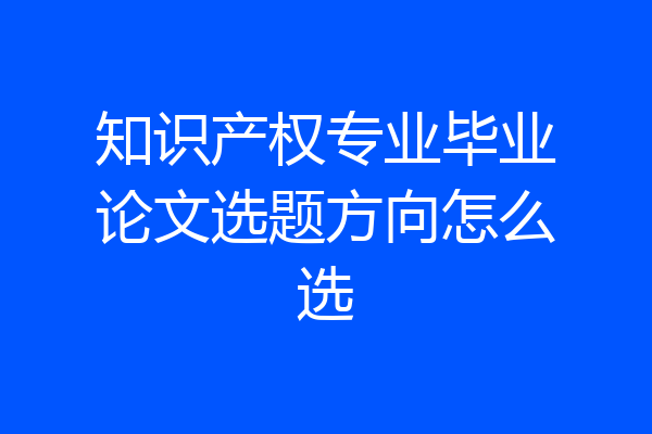 知识产权专业毕业论文选题方向怎么选