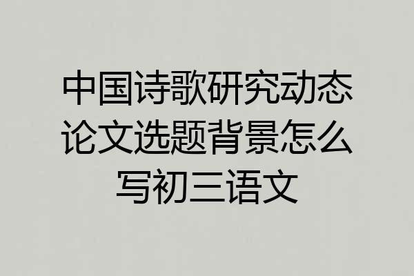 中国诗歌研究动态论文选题背景怎么写初三语文