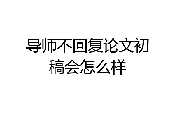 导师不回复论文初稿会怎么样