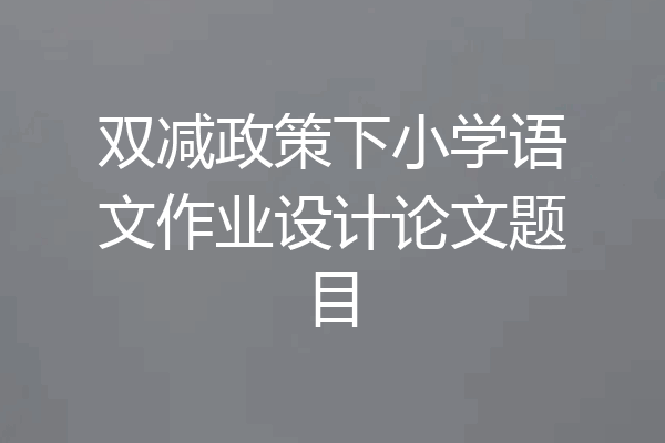 双减政策下小学语文作业设计论文题目