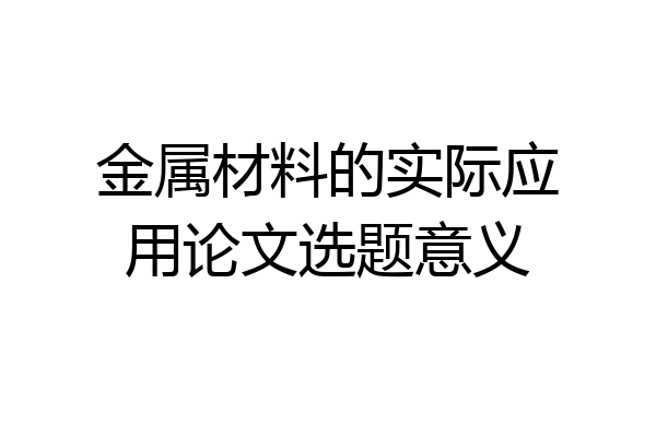 金属材料的实际应用论文选题意义