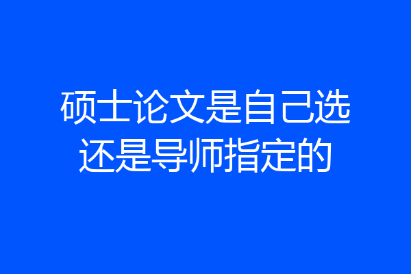 硕士论文是自己选还是导师指定的