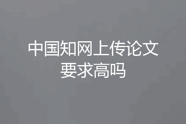 中国知网上传论文要求高吗