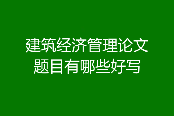 建筑经济管理论文题目有哪些好写