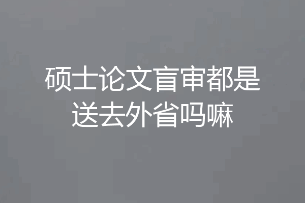 硕士论文盲审都是送去外省吗嘛