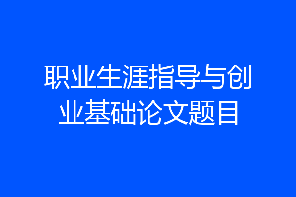 职业生涯指导与创业基础论文题目