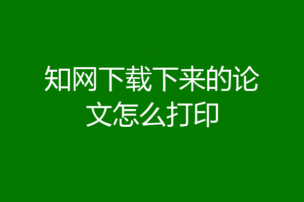 知网下载下来的论文怎么打印