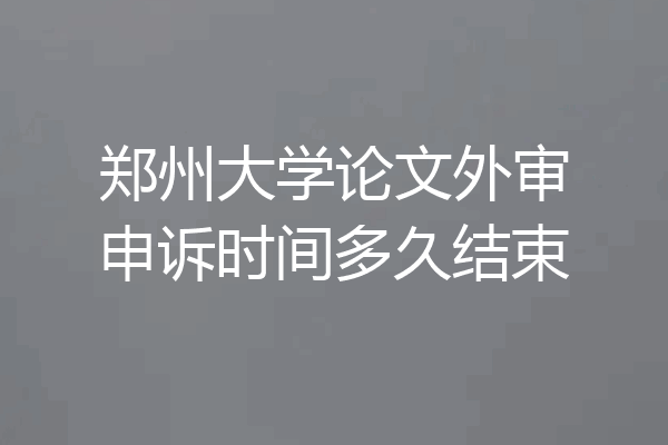 郑州大学论文外审申诉时间多久结束