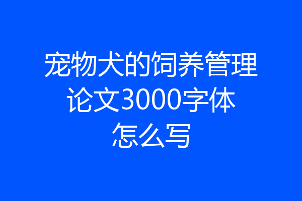 宠物犬的饲养管理论文3000字体怎么写