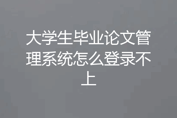 大学生毕业论文管理系统怎么登录不上