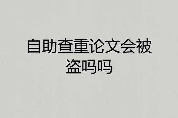 自助查重论文会被盗吗吗
