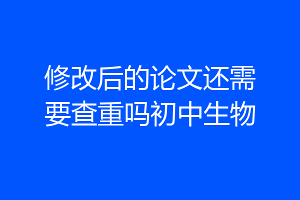 修改后的论文还需要查重吗初中生物