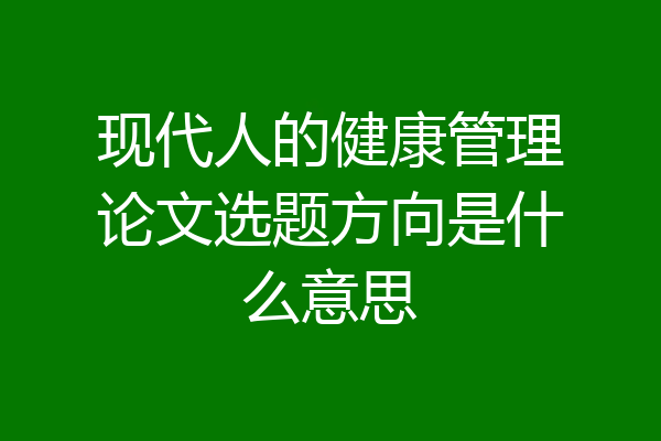 现代人的健康管理论文选题方向是什么意思
