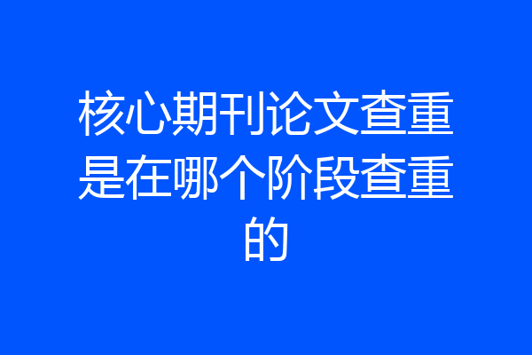 核心期刊论文查重是在哪个阶段查重的