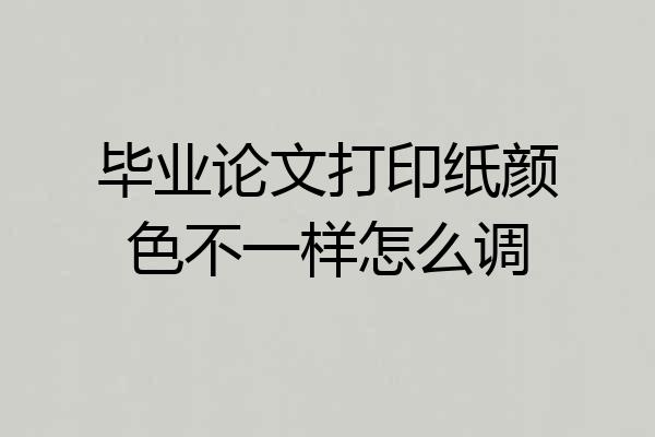 毕业论文打印纸颜色不一样怎么调