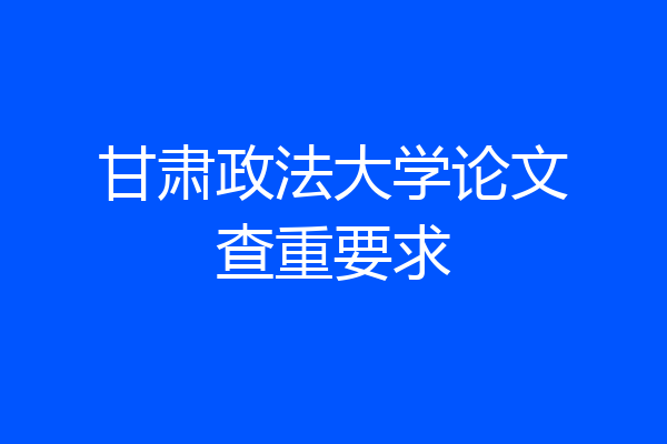 甘肃政法大学论文查重要求