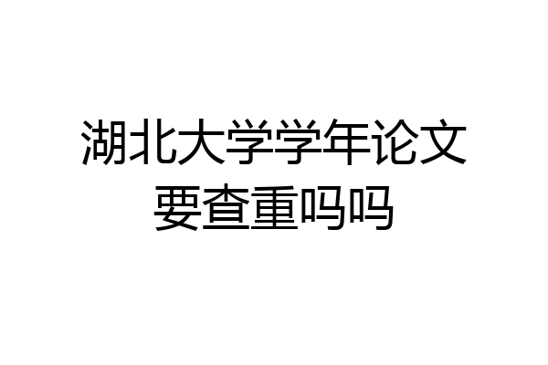 湖北大学学年论文要查重吗吗