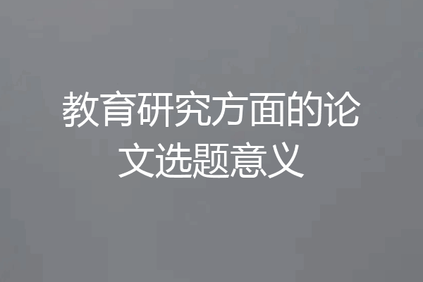 教育研究方面的论文选题意义