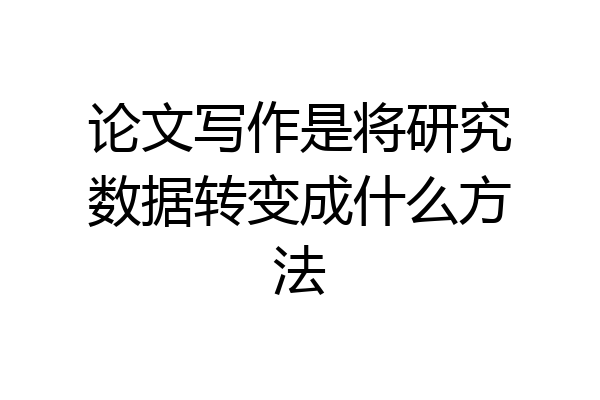 论文写作是将研究数据转变成什么方法
