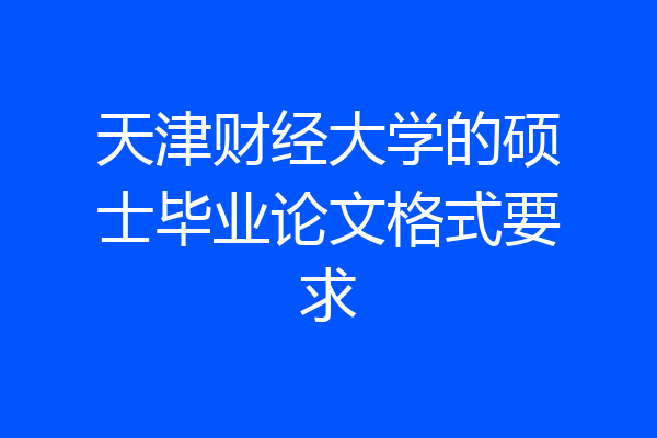 天津财经大学的硕士毕业论文格式要求