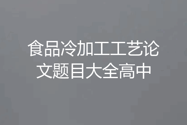 食品冷加工工艺论文题目大全高中