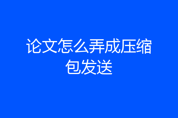论文怎么弄成压缩包发送
