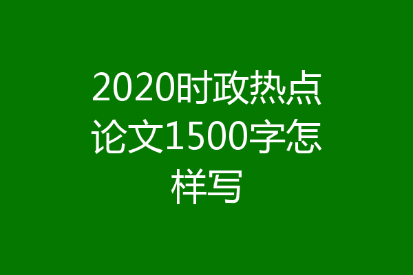 2020时政热点论文1500字怎样写
