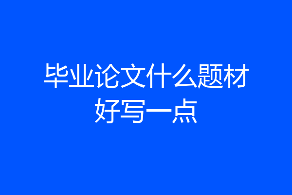 毕业论文什么题材好写一点