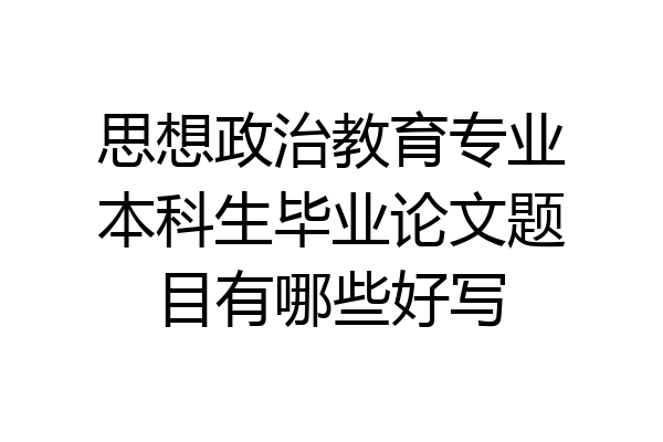 思想政治教育专业本科生毕业论文题目有哪些好写