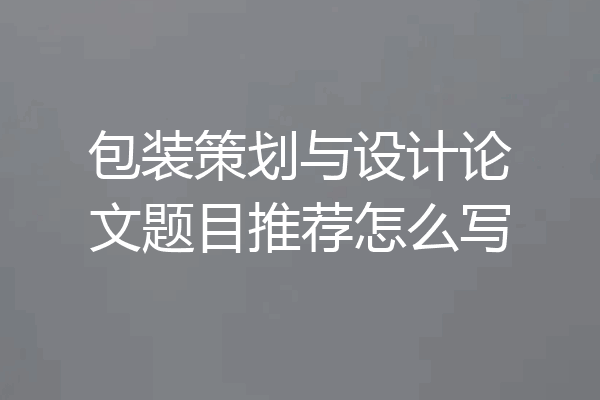 包装策划与设计论文题目推荐怎么写
