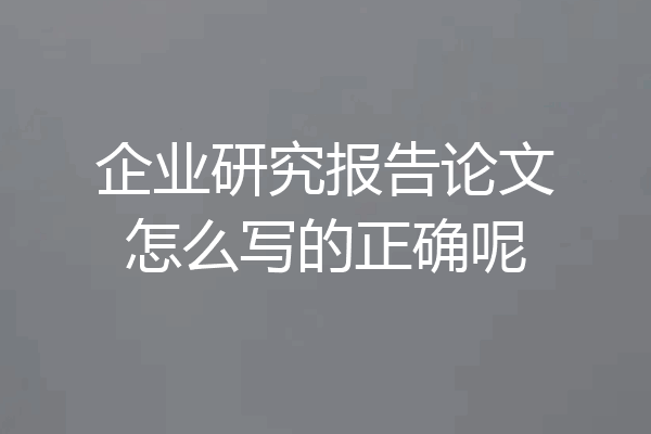 企业研究报告论文怎么写的正确呢