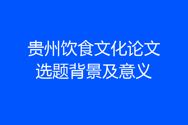 贵州饮食文化论文选题背景及意义
