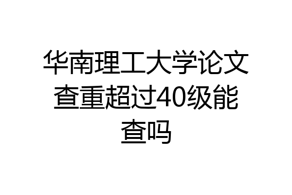 华南理工大学论文查重超过40级能查吗