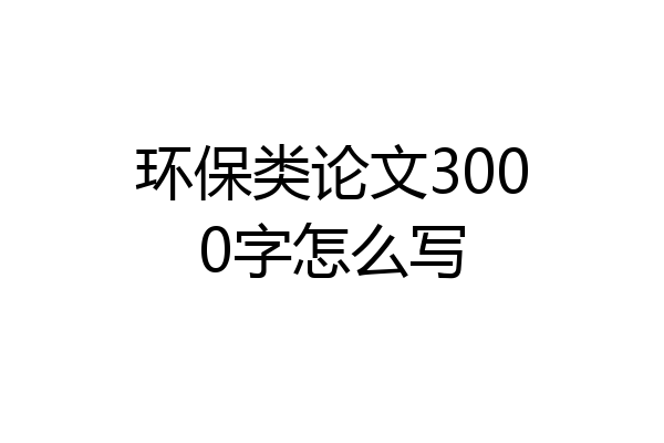 环保类论文3000字怎么写