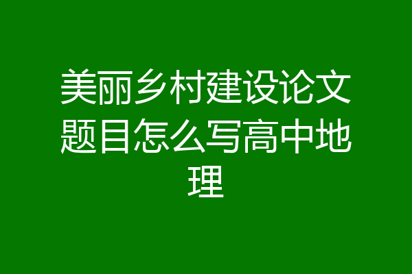 美丽乡村建设论文题目怎么写高中地理