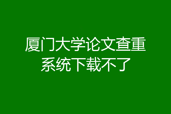 厦门大学论文查重系统下载不了