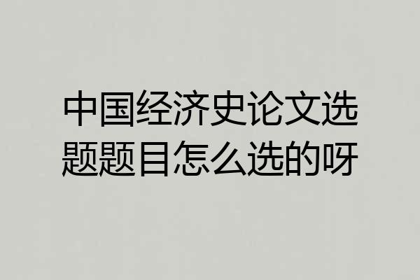 中国经济史论文选题题目怎么选的呀