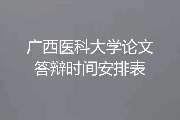 广西医科大学论文答辩时间安排表