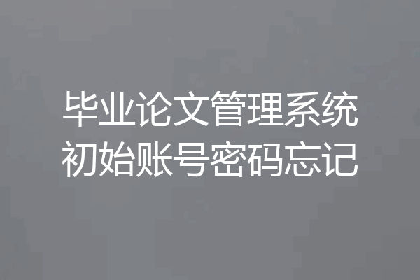 毕业论文管理系统初始账号密码忘记