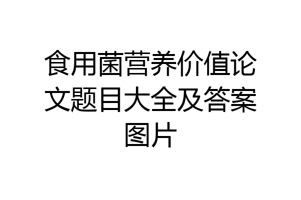 食用菌营养价值论文题目大全及答案图片