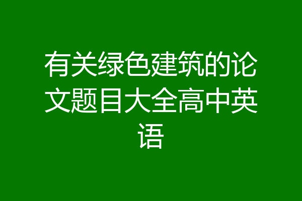 有关绿色建筑的论文题目大全高中英语